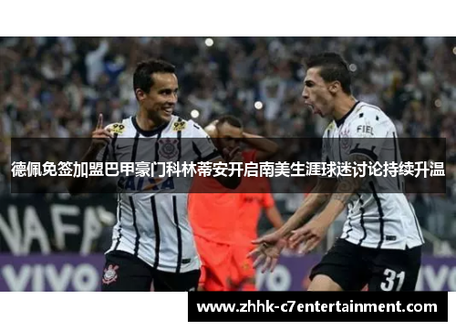 德佩免签加盟巴甲豪门科林蒂安开启南美生涯球迷讨论持续升温 德佩免签加盟巴甲豪门科林蒂安开启南美生涯球迷讨论持续升温