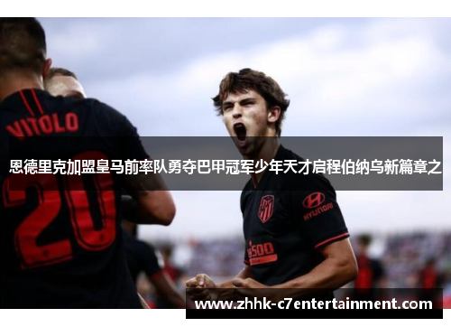 恩德里克加盟皇马前率队勇夺巴甲冠军少年天才启程伯纳乌新篇章之