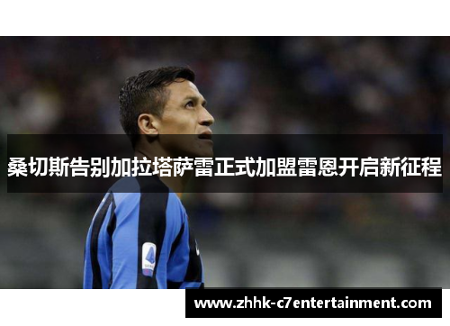 桑切斯告别加拉塔萨雷正式加盟雷恩开启新征程