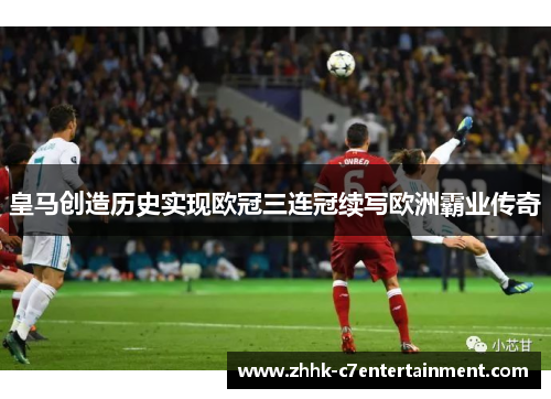 皇马创造历史实现欧冠三连冠续写欧洲霸业传奇