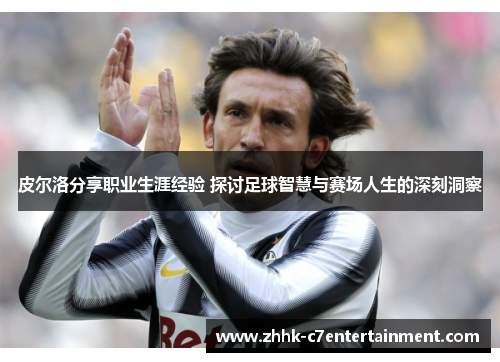 皮尔洛分享职业生涯经验 探讨足球智慧与赛场人生的深刻洞察