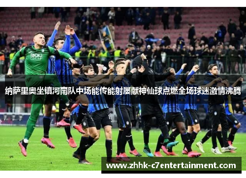 纳萨里奥坐镇河南队中场能传能射屡献神仙球点燃全场球迷激情沸腾