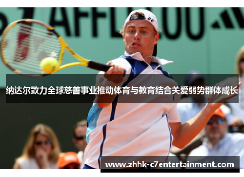 纳达尔致力全球慈善事业推动体育与教育结合关爱弱势群体成长