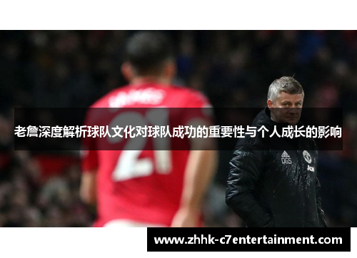 老詹深度解析球队文化对球队成功的重要性与个人成长的影响