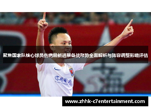 聚焦国家队核心球员伤病最新进展备战形势全面解析与阵容调整影响评估 聚焦国家队核心球员伤病最新进展备战形势全面解析与阵容调整影响评估