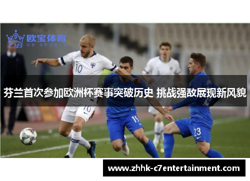 芬兰首次参加欧洲杯赛事突破历史 挑战强敌展现新风貌 芬兰首次参加欧洲杯赛事突破历史 挑战强敌展现新风貌