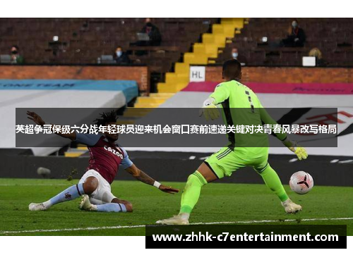英超争冠保级六分战年轻球员迎来机会窗口赛前速递关键对决青春风暴改写格局 英超争冠保级六分战年轻球员迎来机会窗口赛前速递关键对决青春风暴改写格局