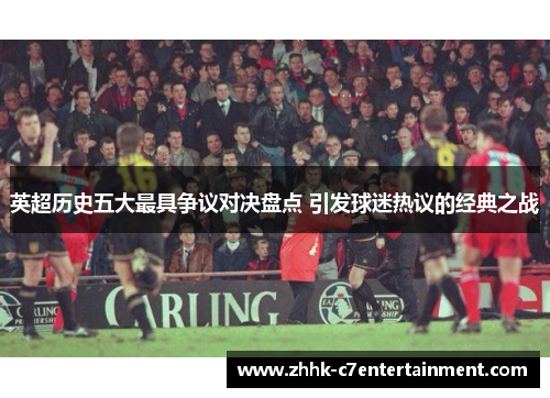 英超历史五大最具争议对决盘点 引发球迷热议的经典之战