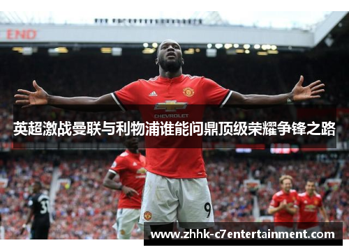 英超激战曼联与利物浦谁能问鼎顶级荣耀争锋之路 英超激战曼联与利物浦谁能问鼎顶级荣耀争锋之路