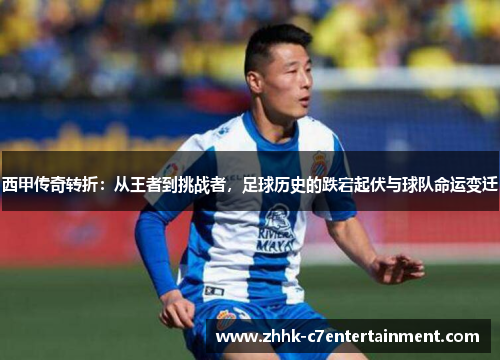 西甲传奇转折:从王者到挑战者,足球历史的跌宕起伏与球队命运变迁 西甲传奇转折:从王者到挑战者,足球历史的跌宕起伏与球队命运变迁