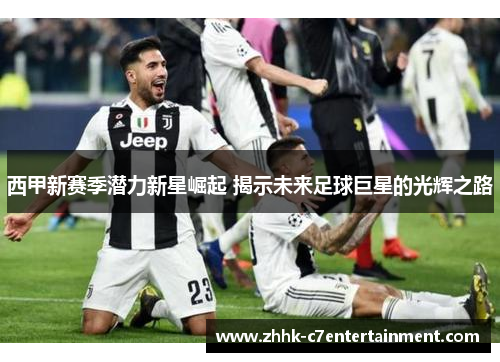 西甲新赛季潜力新星崛起 揭示未来足球巨星的光辉之路 西甲新赛季潜力新星崛起 揭示未来足球巨星的光辉之路